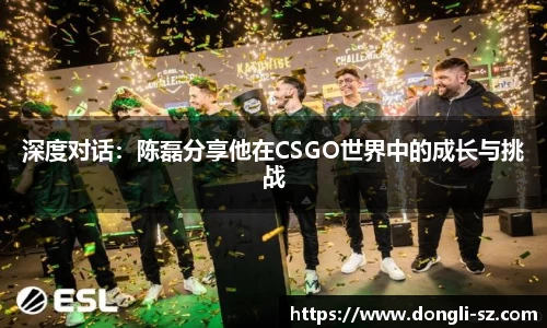 深度对话：陈磊分享他在CSGO世界中的成长与挑战