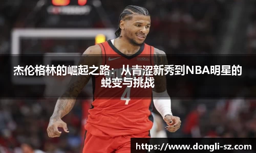 杰伦格林的崛起之路：从青涩新秀到NBA明星的蜕变与挑战