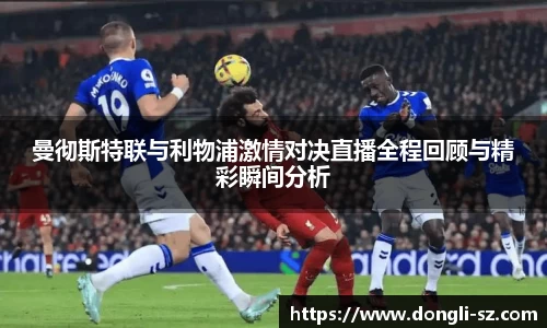 曼彻斯特联与利物浦激情对决直播全程回顾与精彩瞬间分析