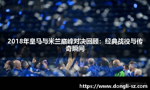 2018年皇马与米兰巅峰对决回顾：经典战役与传奇瞬间