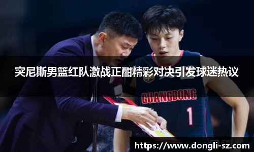 突尼斯男篮红队激战正酣精彩对决引发球迷热议